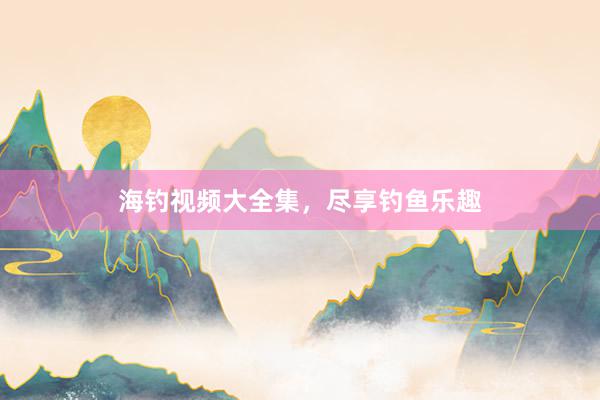 海钓视频大全集，尽享钓鱼乐趣