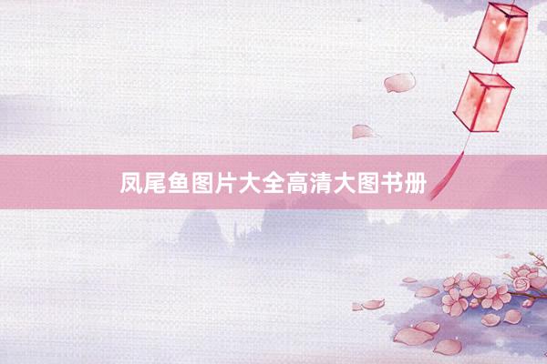 凤尾鱼图片大全高清大图书册