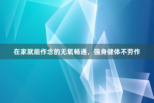 在家就能作念的无氧畅通,强身健体不劳作
